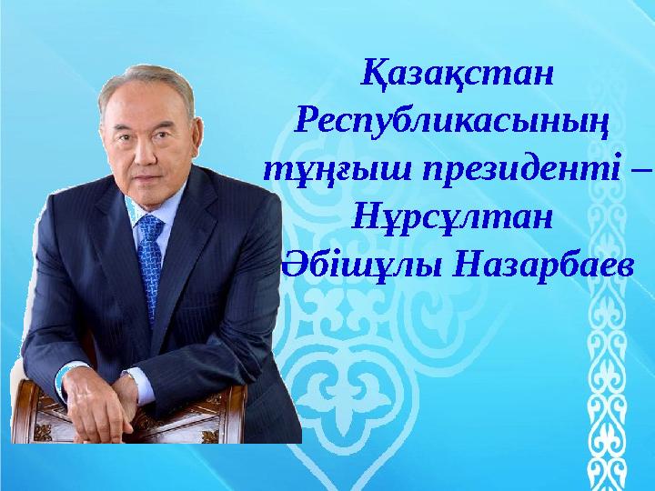 Қазақстан Республикасының тұңғыш президенті – Нұрсұлтан Әбішұлы Назарбаев