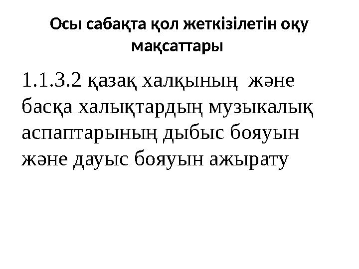 Осы сабақта қол жеткізілетін оқу мақсаттары 1.1.3.2 қазақ халқының және басқа халықтардың музыкалық аспаптарының дыбыс бояу