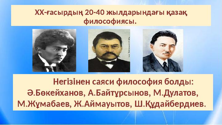 ХХ-ғасырдың 20-40 жылдарындағы қазақ философиясы. Негізінен саяси философия болды: Ә.Бөкейханов, А.Байтұрсынов, М.