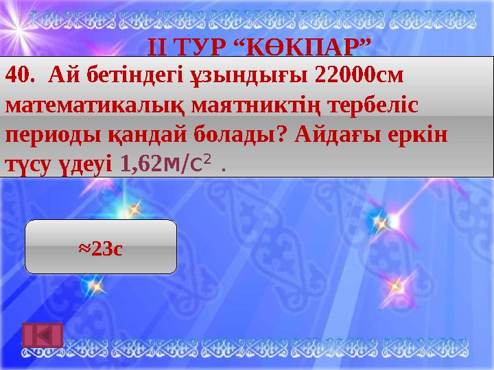 ІӀ ТУР “КӨКПАР” ≈ 23с40. Ай бетіндегі ұзындығы 22000см математикалық маятниктің тербеліс периоды қандай болады? Айдағы еркін