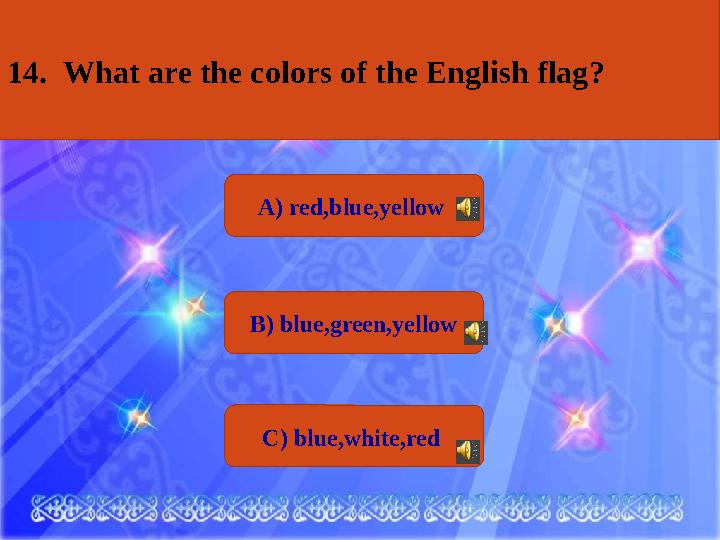 А) red,blue,yellow В) blue,green,yellow С) blue,white,red 14. What are the colors of the English flag ?