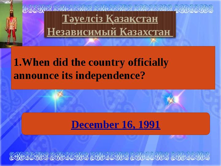 December 16, 1991Тәуелсіз Қазақстан Независимый Казахстан 1. When did the country officially announce its independence?