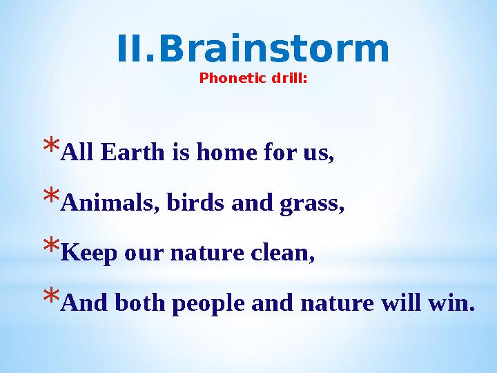 II.Brainstorm Phonetic drill : * All Earth is home for us, * Animals, birds and grass, * Keep our nature clean, * And both peopl