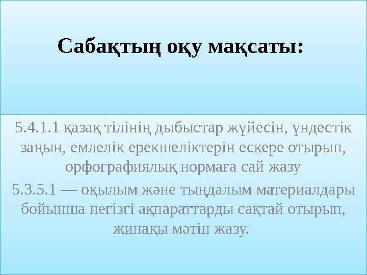 Сабақтың оқу мақсаты: 5.4.1.1 қазақ тілінің дыбыстар жүйесін, үндестік заңын, емлелік ерекшеліктерін ескере отырып, орфографи