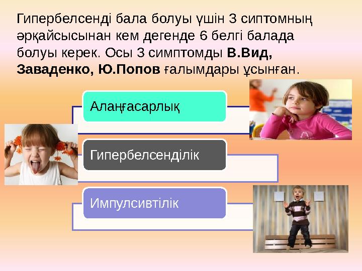 Гипербелсенді бала болуы үшін 3 сиптомның әрқайсысынан кем дегенде 6 белгі балада болуы керек. Осы 3 симптомды В.Вид, Заваде