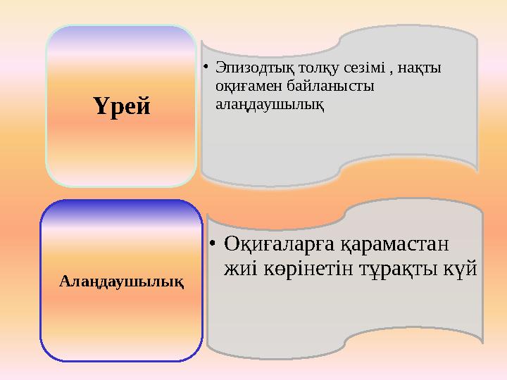 • Эпизодтық толқу сезімі , нақты оқиғамен байланысты алаңдаушылық Үрей • Оқиғаларға қарамастан жиі көрінетін тұрақты күй Алаң