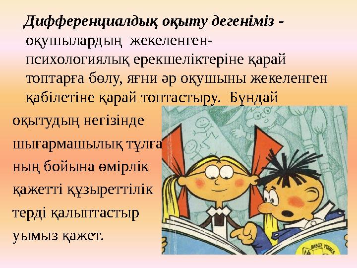 Дифференциалдық оқыту дегеніміз - оқушылардың жекеленген- психологиялық ерекшеліктеріне қарай топтарға бөлу, яғни әр оқушы