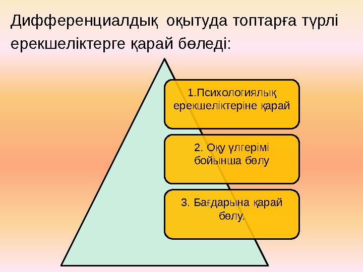 Дифференциалдық оқытуда топтарға түрлі ерекшеліктерге қарай бөледі: 1.Психологиялық ерекшеліктеріне қарай 2. Оқу үлгерімі бой