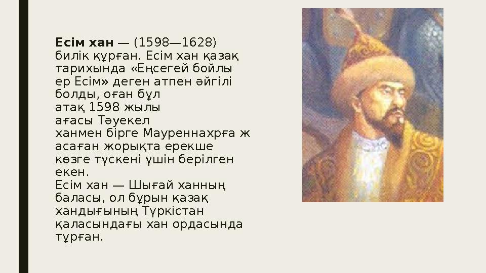 Есім хан — (1598—1628) билік құрған. Есім хан қазақ тарихында «Еңсегей бойлы ер Есім» деген атпен әйгілі болды, оған бұл а