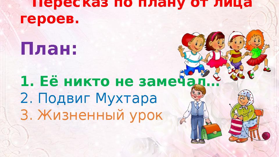 Перес каз по плану от лица героев. План: 1. Её никто не замечал… 2. Подвиг Мухтара 3. Жизненный урок