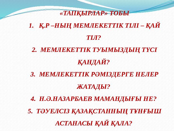 «ТАПҚЫРЛАР» ТОБЫ 1. Қ.Р –НЫҢ МЕМЛЕКЕТТІК ТІЛІ – ҚАЙ ТІЛ? 2. МЕМЛЕКЕТТІК ТУЫМЫЗДЫҢ ТҮСІ ҚАНДАЙ? 3. МЕМЛЕКЕТТІК РӘМІЗДЕРГЕ НЕ