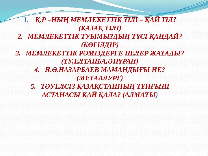 1. Қ.Р –НЫҢ МЕМЛЕКЕТТІК ТІЛІ – ҚАЙ ТІЛ? (ҚАЗАҚ ТІЛІ) 2. МЕМЛЕКЕТТІК ТУЫМЫЗДЫҢ ТҮСІ ҚАНДАЙ? (КӨГІЛДІР) 3. МЕМЛЕКЕТТІК РӘМІЗДЕ