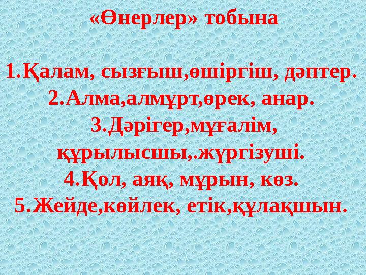 «Өнерлер» тобына 1. Қалам, сызғыш,өшіргіш, дәптер. 2. Алма,алмұрт,өрек, анар. 3. Дәрігер,мұғалім, құрылысшы,.жүргізуші. 4. Қ