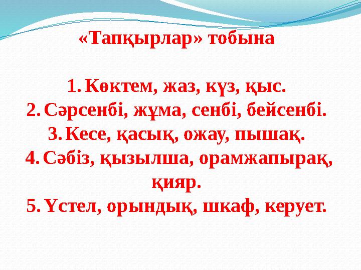 «Тапқырлар» тобына 1. Көктем, жаз, күз, қыс. 2. Сәрсенбі, жұма, сенбі, бейсенбі. 3. Кесе, қасық, ожау, пышақ. 4. Сәбіз, қызы