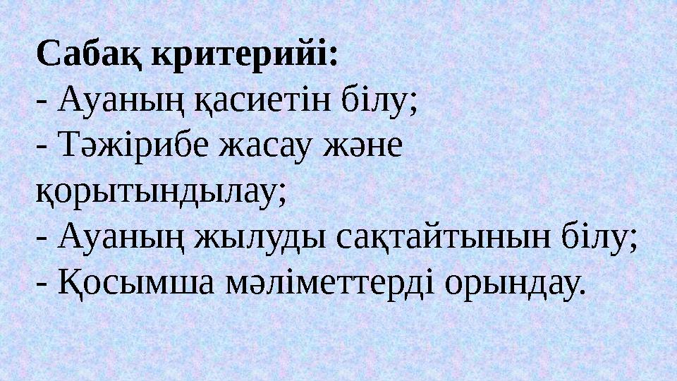 Сабақ критерийі: - Ауаның қасиетін білу; - Тәжірибе жасау және қорытындылау; - Ауаның жылуды сақтайтынын білу; - Қосымша мәліме Сабақ критерийі: - Ауаның қасиетін білу; - Тәжірибе жасау және қорытындылау; - Ауаның жылуды сақтайтынын білу; - Қосымша мәліме