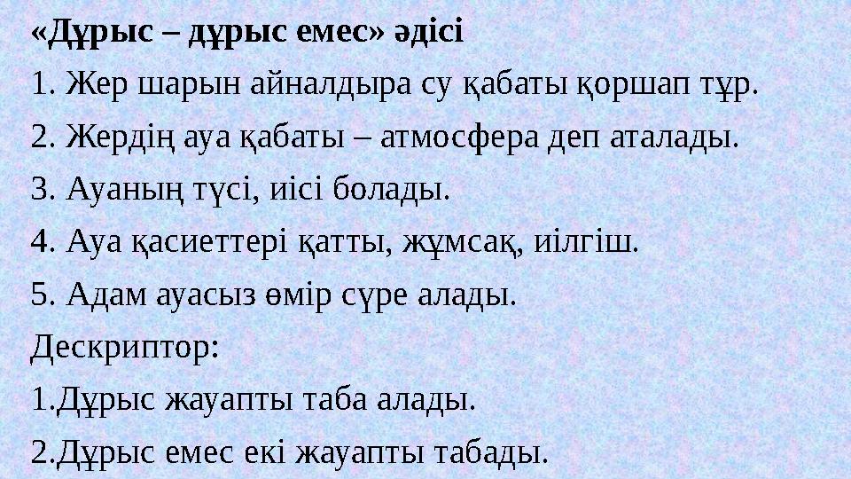 «Дұрыс – дұрыс емес» әдісі 1. Жер шарын айналдыра су қабаты қоршап тұр. 2. Жердің ауа қабаты – атмосфера деп аталады. 3. Ауаның «Дұрыс – дұрыс емес» әдісі 1. Жер шарын айналдыра су қабаты қоршап тұр. 2. Жердің ауа қабаты – атмосфера деп аталады. 3. Ауаның