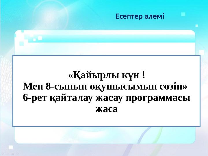 «Қайырлы күн ! Мен 8-сынып оқушысымын сөзін» 6-рет қайталау жасау программасы жаса Есептер әлемі