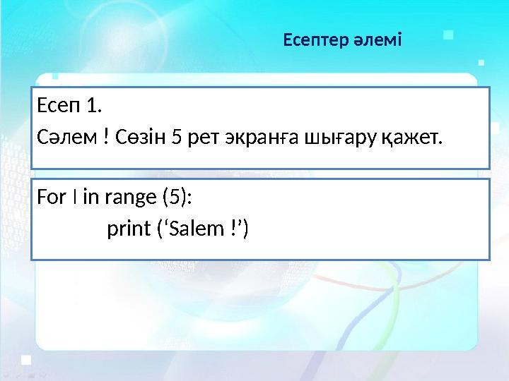 Есеп 1. Сәлем ! Сөзін 5 рет экранға шығару қажет. Есептер әлемі For I in range (5): print (‘Salem !’)