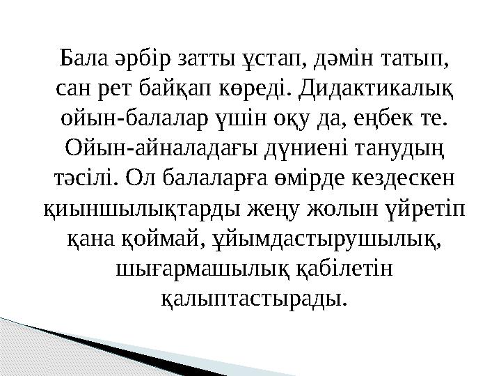 Бала әрбір затты ұстап, дәмін татып, сан рет байқап көреді. Дидактикалық ойын-балалар үшін оқу да, еңбек те. Ойын-айналадағы