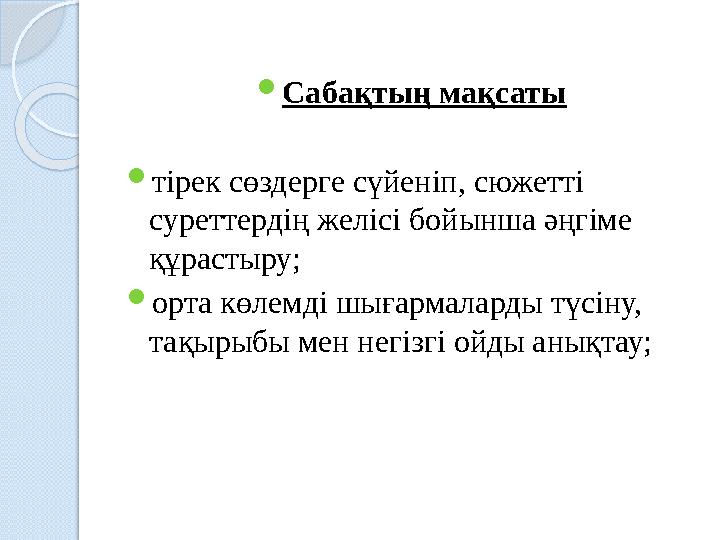  Сабақтың мақсаты  тірек сөздерге сүйеніп, сюжетті суреттердің желісі бойынша әңгіме құрастыру;  орта көлемді шығармалард