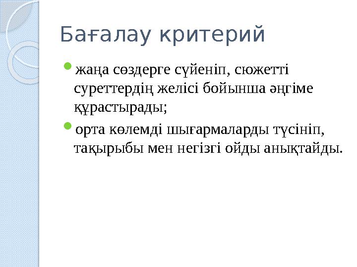 Бағалау критерий  жаңа сөздерге сүйеніп, сюжетті суреттердің желісі бойынша әңгіме құрастырады;  орта көлемді шығармаларды т