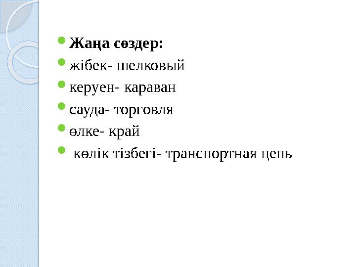  Жаңа сөздер:  жібек- шелковый  керуен- караван  сауда- торговля  өлке- край  көлік тізбегі- транспортная цепь
