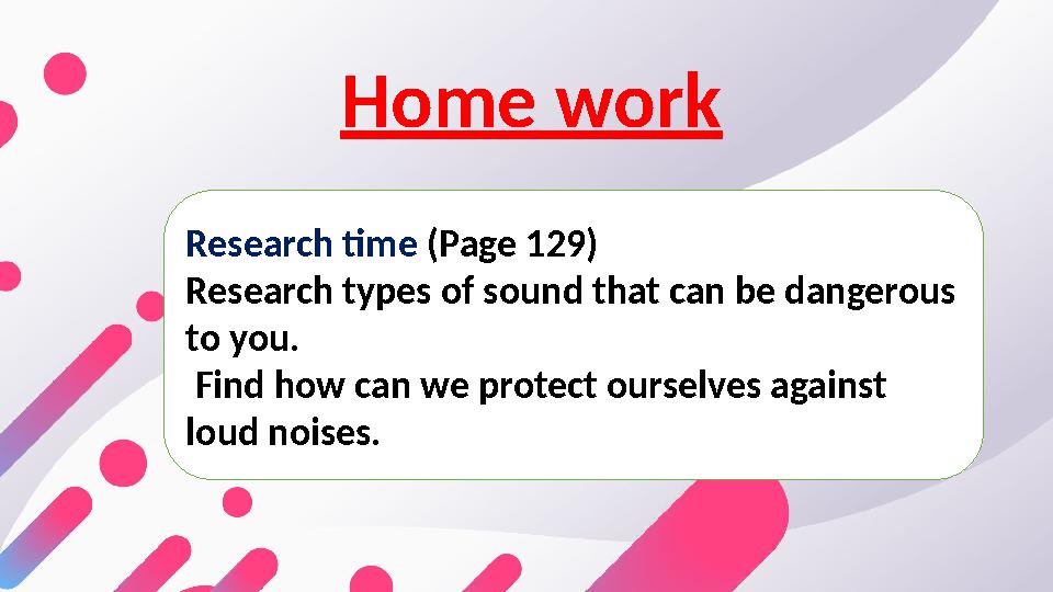 Home work Research time ( Page 129 ) Research types of sound that can be dangerous to you. Find how can we protect ourselv