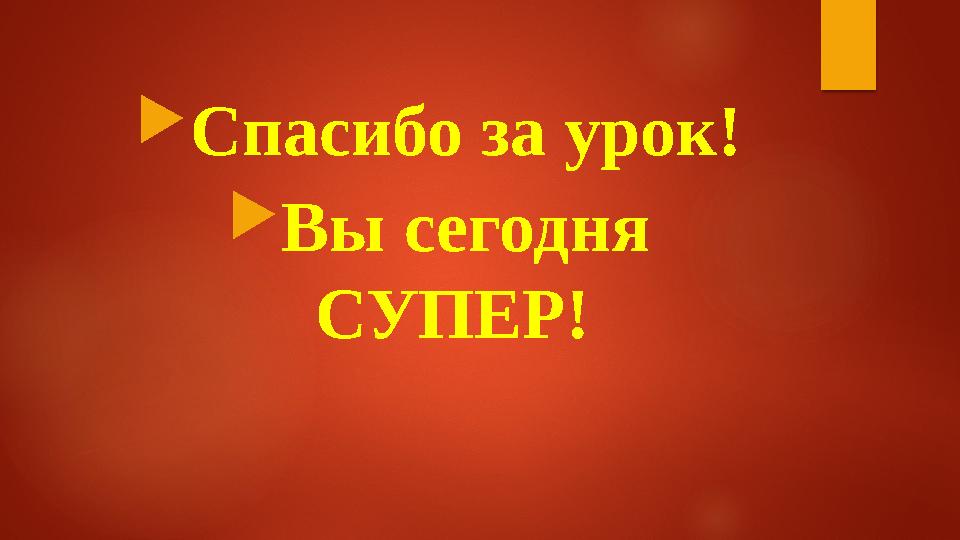  Спасибо за урок!  Вы сегодня СУПЕР!