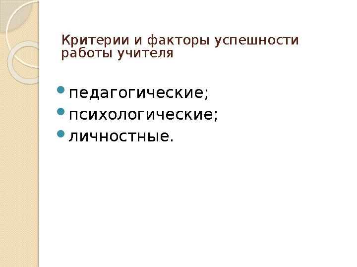 Критерии и факторы успешности работы учителя  педагогические;  психологические;  личностные.