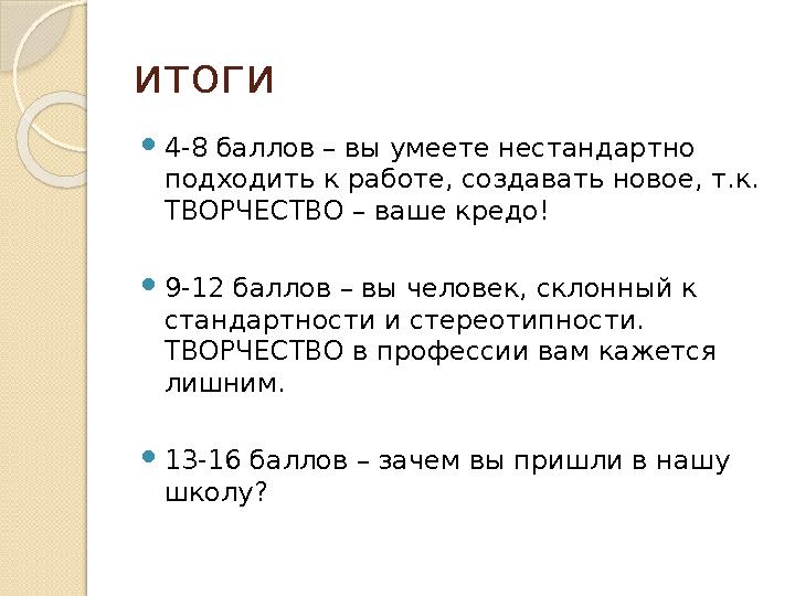 итоги  4-8 баллов – вы умеете нестандартно подходить к работе, создавать новое, т.к. ТВОРЧЕСТВО – ваше кредо!  9-12 баллов –