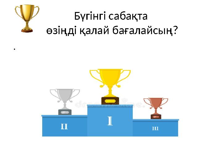 Бүгінгі сабақта өзіңді қалай бағалайсың? .