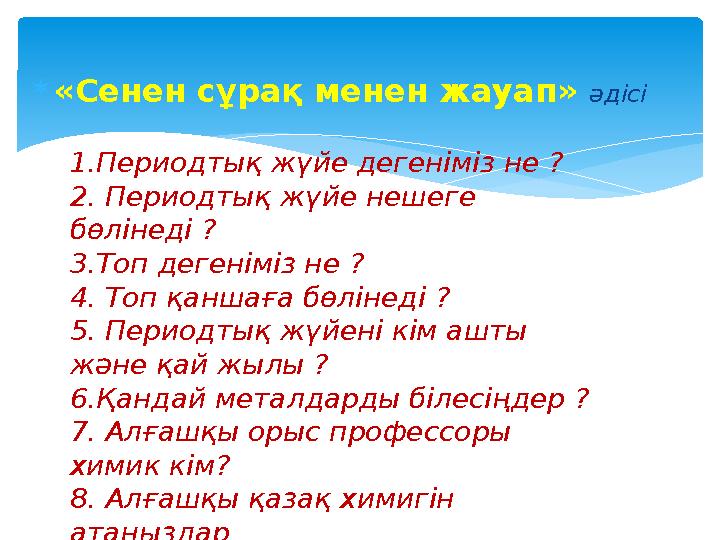  « Сенен сұрақ менен жауап» әдісі 1 . Периодты қ жүйе дегеніміз не ? 2. Периодтық ж үйе нешеге бөлінеді ? 3. Топ дегенімі