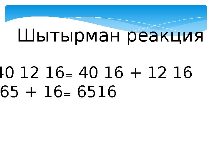 40 12 16₌ 40 16 + 12 16 65 + 16₌ 6516 Шытырман реакция