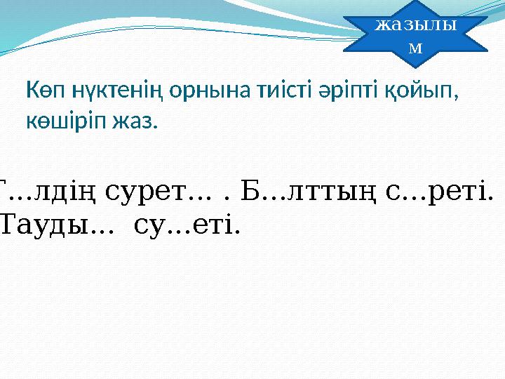 Көп нүктенің орнына тиісті әріпті қойып, көшіріп жаз. жазылы м Г...лдің сурет... . Б...лттың с...реті. Тауды... су...еті.