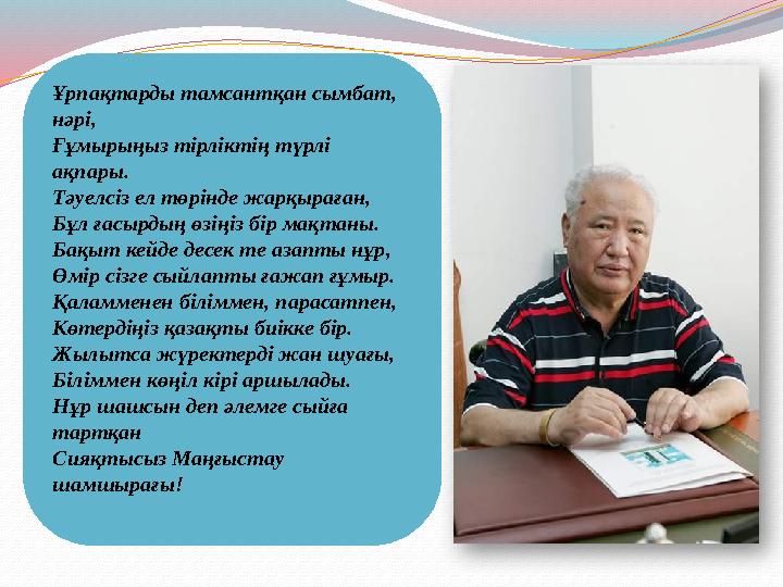 Ұрпақтарды тамсантқан сымбат, нәрі, Ғұмырыңыз тірліктің түрлі ақпары. Тәуелсіз ел төрінде жарқыраған, Бұл ғасырдың өзіңіз бір