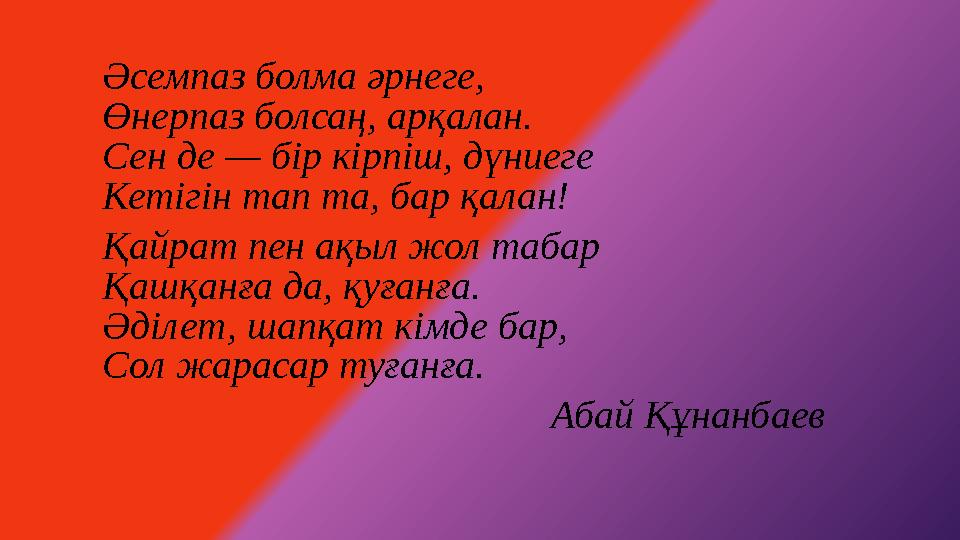 Әсемпаз болма әрнеге, Өнерпаз болсаң, арқалан. Сен де — бір кірпіш, дүниеге Кетігін тап та, бар қалан! Қайрат пен ақыл жол табар