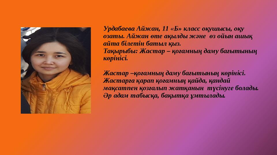 Урдабаева Айжан, 11 «Б» класс оқушысы, оқу озаты. Айжан өте ақылды және өз ойын ашық айта білетін батыл қыз. Тақырыбы: Жастар