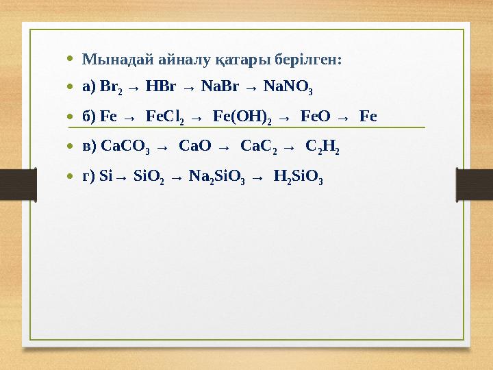 • Мынадай айналу қатары берілген: • a) Br 2 → HBr → NaBr → NaNO 3 • б) Fe → FeCl 2 → Fe(OH) 2 → FeO → Fe • в) CaCO 3 →
