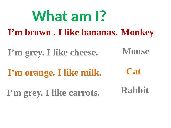 I’m brown . I like bananas. What am I? Monkey I’m grey. I like cheese. Mouse I’m orange. I like milk. Cat I’m grey. I like carr