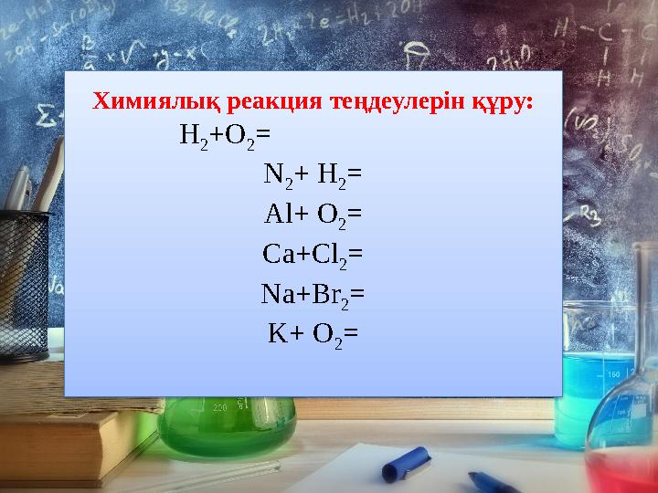 Химиялы қ реакция теңдеулерін құру: H 2 +O 2 = N 2 + H 2 = Al+ O 2 = Ca+Cl 2 = Na+Br 2 = K+ O 2 =