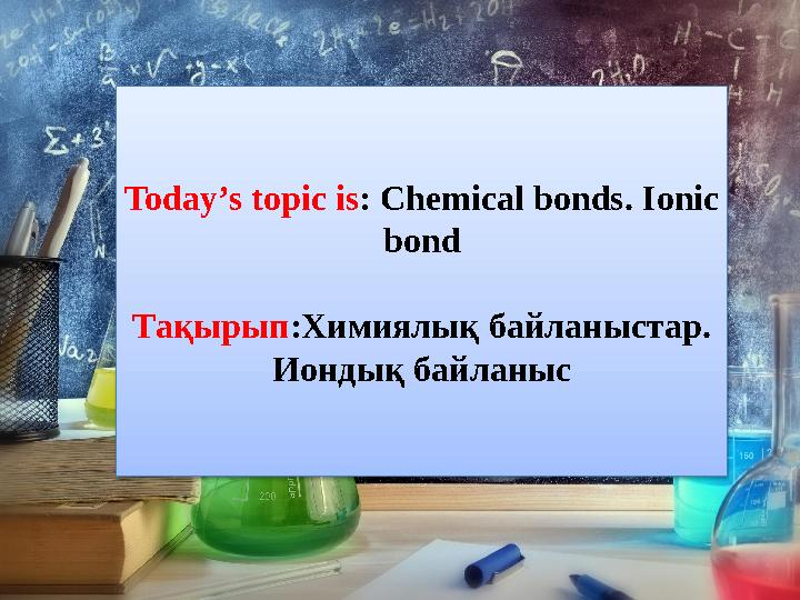 Today’s topic is : Chemical bonds . Ionic bond Тақырып :Химиялық байланыстар. Иондық байланыс