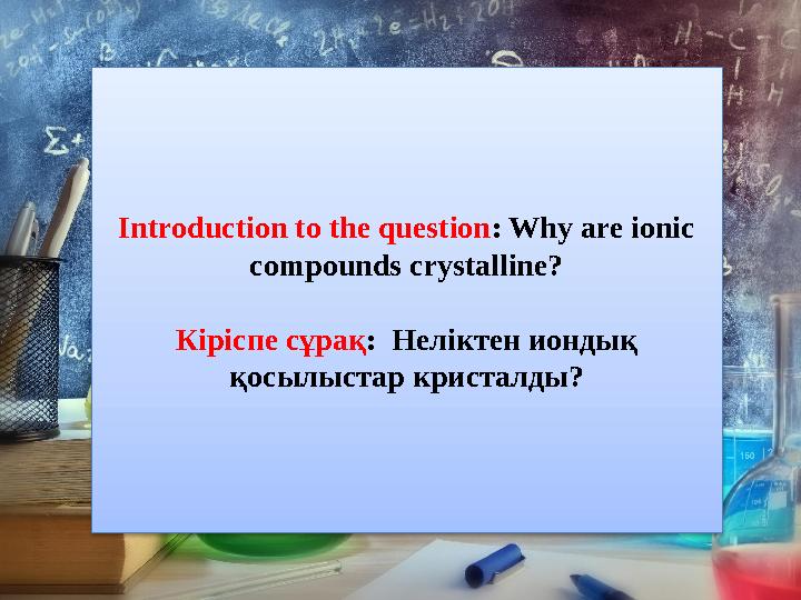 Introduction to the question : Why are ionic compounds crystalline? Кіріспе сұрақ : Неліктен иондық қосылыстар кристалды ?