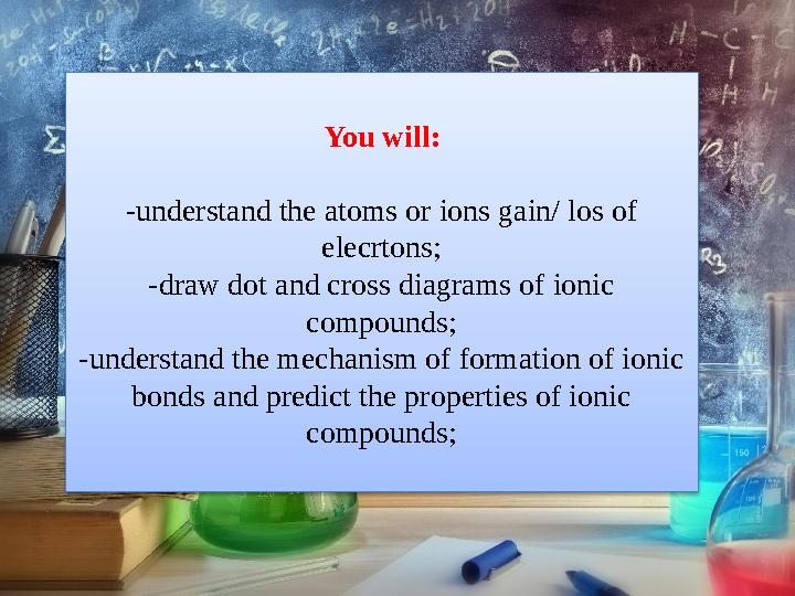 You will: -understand the atoms or ions gain/ los of elecrtons; -draw dot and cross diagrams of ionic compounds; -understand t