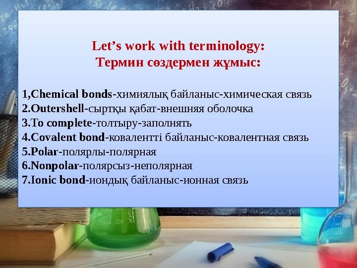 Let’s work with terminology: Термин сөздермен жұмыс: 1, Chemical bonds- химиялық байланыс-химическая связь 2. Outershell - сыртқ