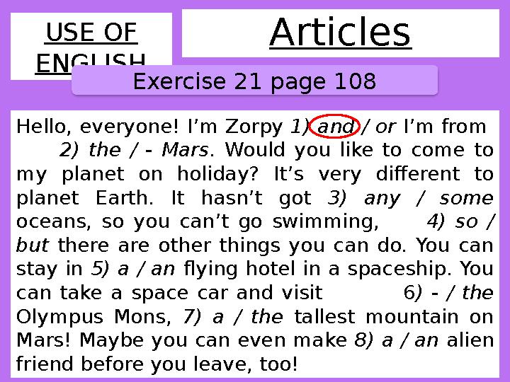 ArticlesUSE OF ENGLISH Exercise 21 page 108 Hello, everyone! I’m Zorpy 1) and / or I’m from 2) the / - Mars .