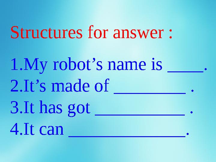 Structures for answer : 1.My robot’s name is ____. 2.It’s made of ________ . 3.It has got __________ . 4.It can _____________