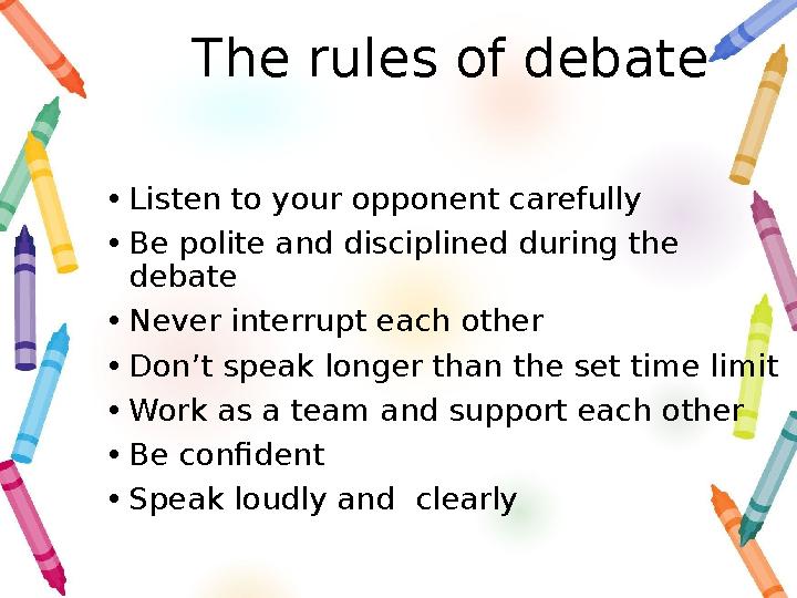 The rules of debate • Listen to your opponent carefully • Be polite and disciplined during the debate • Never interrupt each ot
