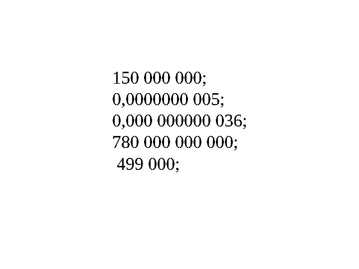150 000 000; 0,0000000 005; 0,000 000000 036; 780 000 000 000; 499 000;