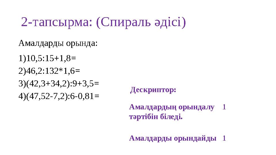 2-тапсырма: (Спираль әдісі) Амалдарды орында: 1) 10,5:15+1,8 = 2) 46,2:132*1,6 = 3) (42,3 + 34,2):9+3,5 = 4) (47,52-7,2):6-0,81