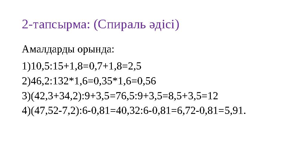 2-тапсырма: (Спираль әдісі) Амалдарды орында: 1) 10,5:15+1,8 = 0,7+1,8 =2,5 2) 46,2:132*1,6 =0,35*1,6=0,56 3) (42,3 + 34,2):9+3,